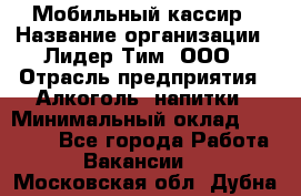 Мобильный кассир › Название организации ­ Лидер Тим, ООО › Отрасль предприятия ­ Алкоголь, напитки › Минимальный оклад ­ 38 000 - Все города Работа » Вакансии   . Московская обл.,Дубна г.